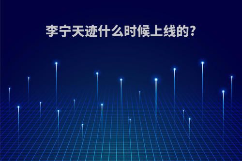 李宁天迹什么时候上线的?