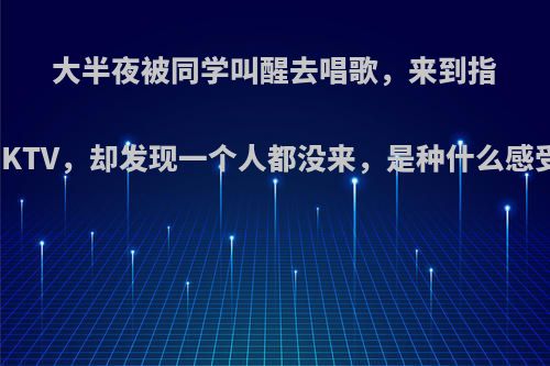 大半夜被同学叫醒去唱歌，来到指定KTV，却发现一个人都没来，是种什么感受?