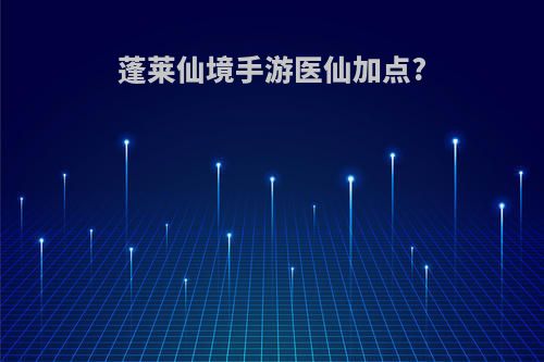 蓬莱仙境手游医仙加点?