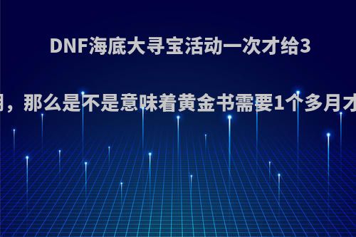 DNF海底大寻宝活动一次才给3个红珊瑚，那么是不是意味着黄金书需要1个多月才能换取?