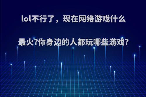 lol不行了，现在网络游戏什么最火?你身边的人都玩哪些游戏?