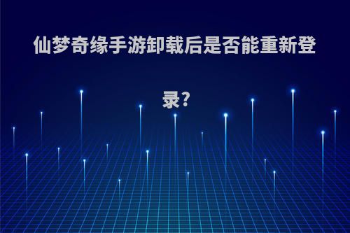 仙梦奇缘手游卸载后是否能重新登录?