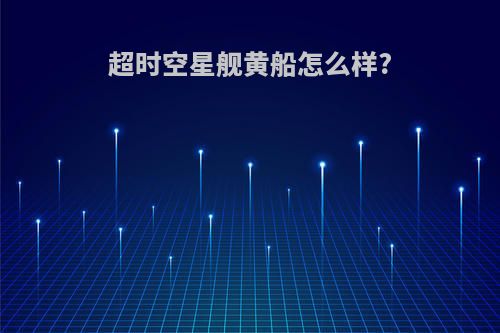 超时空星舰黄船怎么样?