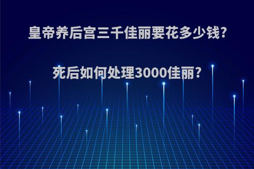 皇帝养后宫三千佳丽要花多少钱?死后如何处理3000佳丽?