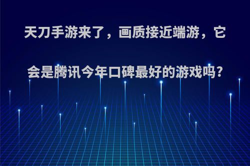 天刀手游来了，画质接近端游，它会是腾讯今年口碑最好的游戏吗?