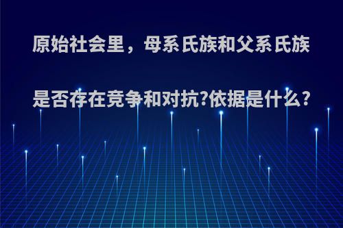 原始社会里，母系氏族和父系氏族是否存在竞争和对抗?依据是什么?