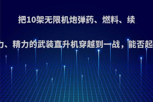 把10架无限机炮弹药、燃料、续航，驾驶员无限体力、精力的武装直升机穿越到一战，能否起到摧古拉朽的作用?