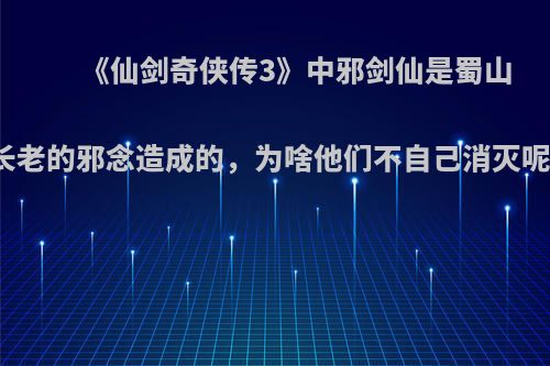 《仙剑奇侠传3》中邪剑仙是蜀山长老的邪念造成的，为啥他们不自己消灭呢?