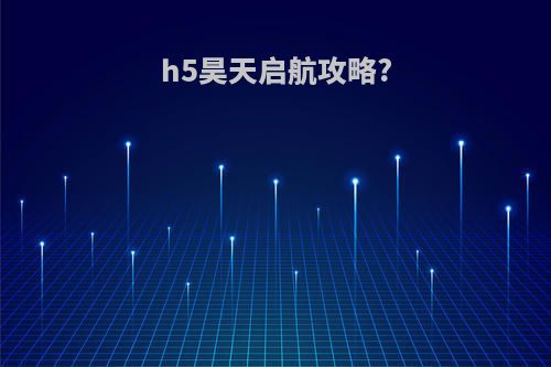 h5昊天启航攻略?