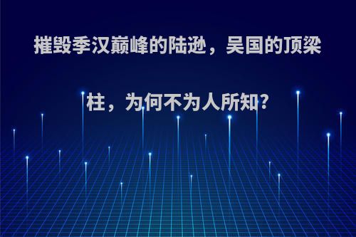 摧毁季汉巅峰的陆逊，吴国的顶梁柱，为何不为人所知?