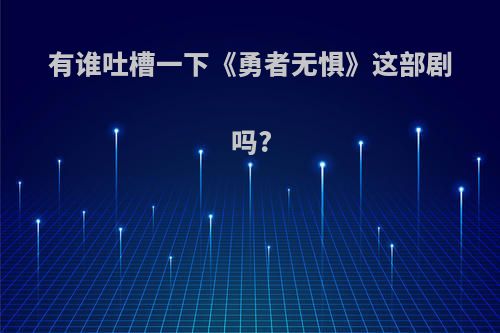 有谁吐槽一下《勇者无惧》这部剧吗?