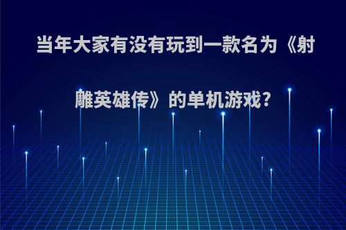 当年大家有没有玩到一款名为《射雕英雄传》的单机游戏?