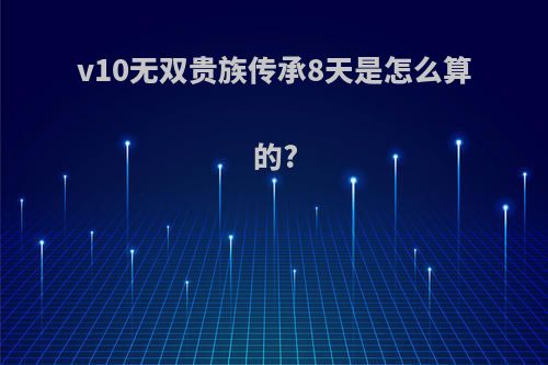 v10无双贵族传承8天是怎么算的?