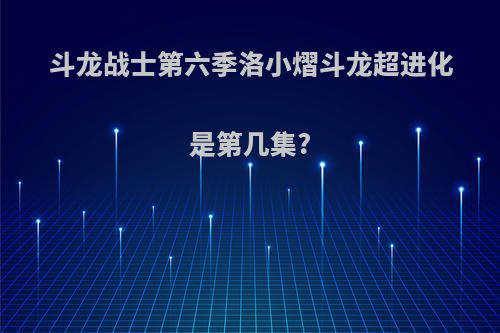 斗龙战士第六季洛小熠斗龙超进化是第几集?