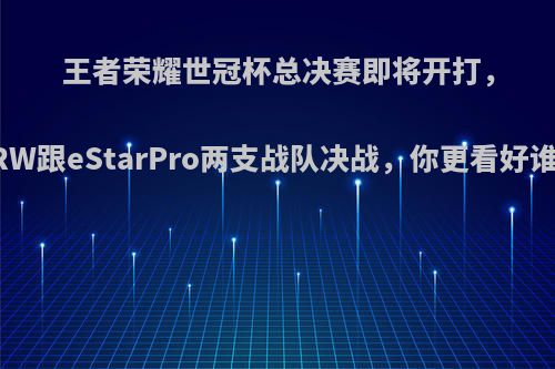 王者荣耀世冠杯总决赛即将开打，RW跟eStarPro两支战队决战，你更看好谁?