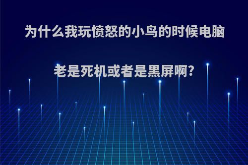 为什么我玩愤怒的小鸟的时候电脑老是死机或者是黑屏啊?