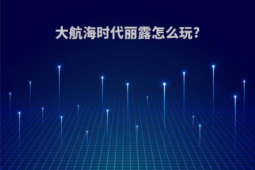 大航海时代丽露怎么玩?