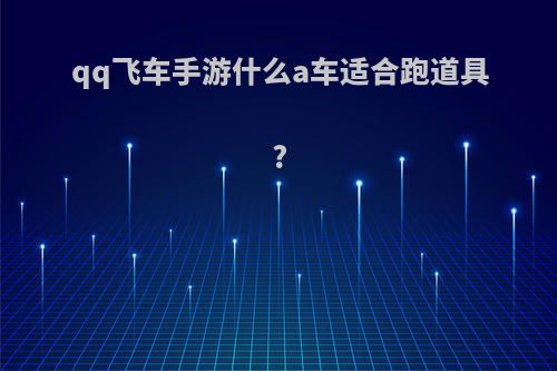 qq飞车手游什么a车适合跑道具?