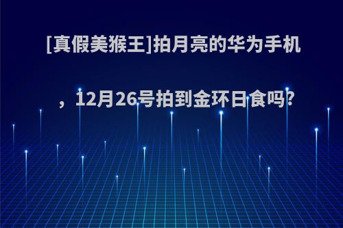 [真假美猴王]拍月亮的华为手机，12月26号拍到金环日食吗?