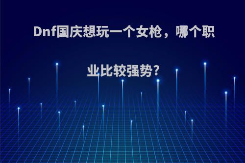 Dnf国庆想玩一个女枪，哪个职业比较强势?