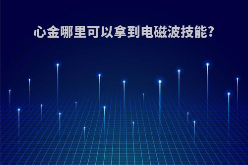 心金哪里可以拿到电磁波技能?