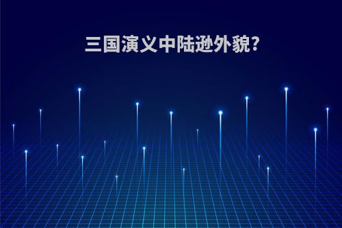 三国演义中陆逊外貌?