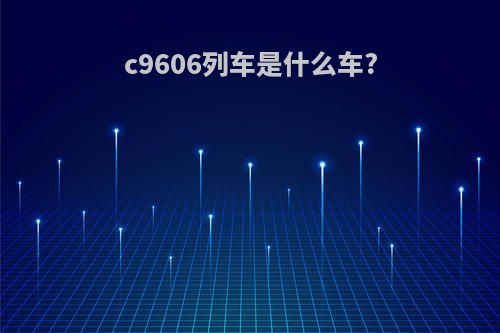 c9606列车是什么车?