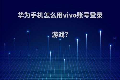 华为手机怎么用vivo账号登录游戏?