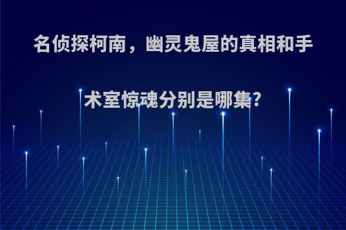 名侦探柯南，幽灵鬼屋的真相和手术室惊魂分别是哪集?