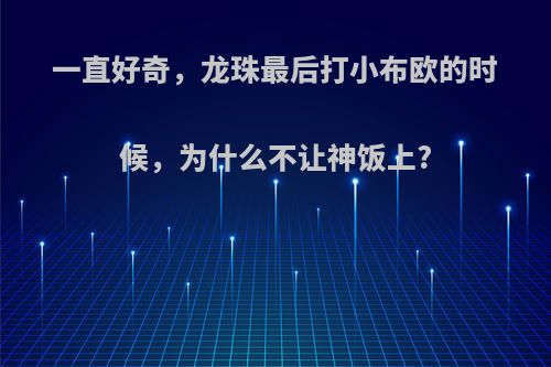 一直好奇，龙珠最后打小布欧的时候，为什么不让神饭上?