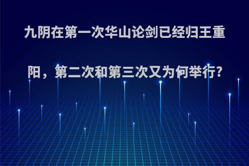 九阴在第一次华山论剑已经归王重阳，第二次和第三次又为何举行?