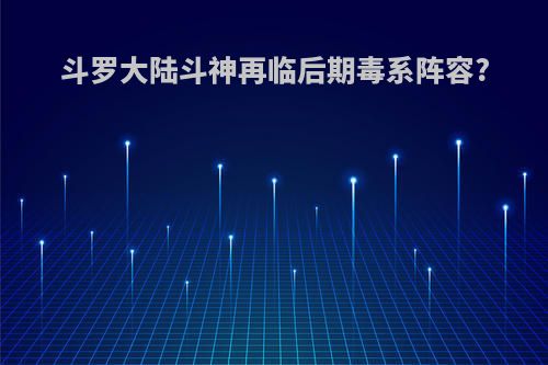 斗罗大陆斗神再临后期毒系阵容?