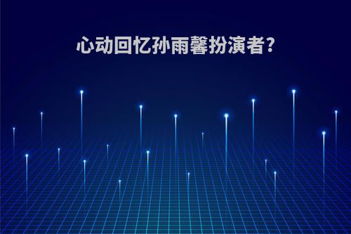 心动回忆孙雨馨扮演者?