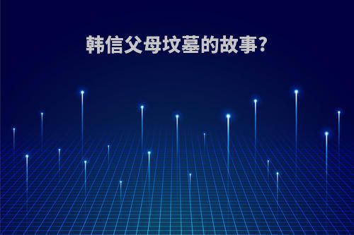 韩信父母坟墓的故事?