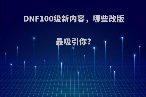 DNF100级新内容，哪些改版最吸引你?