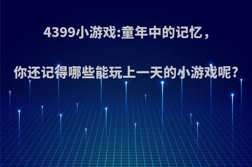 4399小游戏:童年中的记忆，你还记得哪些能玩上一天的小游戏呢?