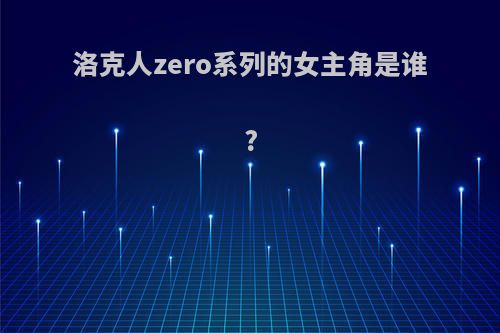 洛克人zero系列的女主角是谁?