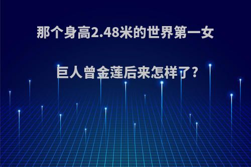 那个身高2.48米的世界第一女巨人曾金莲后来怎样了?