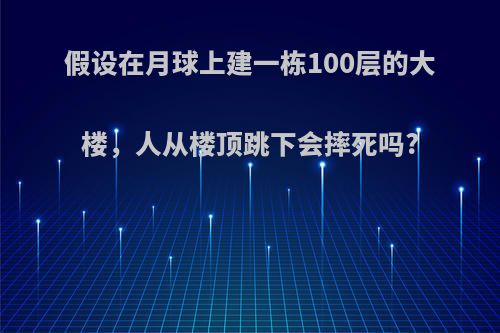 假设在月球上建一栋100层的大楼，人从楼顶跳下会摔死吗?