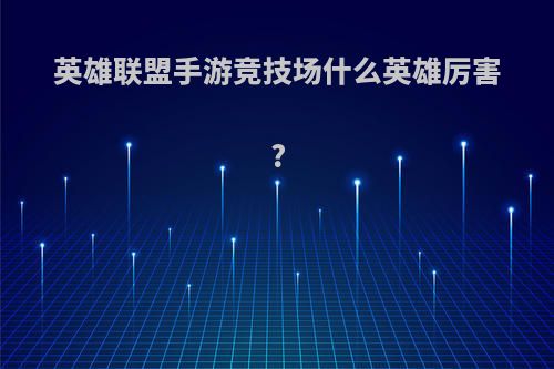 英雄联盟手游竞技场什么英雄厉害?