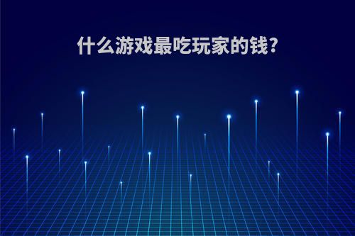 什么游戏最吃玩家的钱?