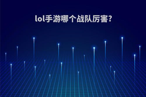 lol手游哪个战队厉害?