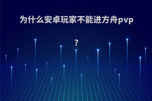 为什么安卓玩家不能进方舟pvp?