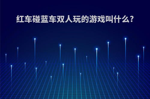 红车碰蓝车双人玩的游戏叫什么?