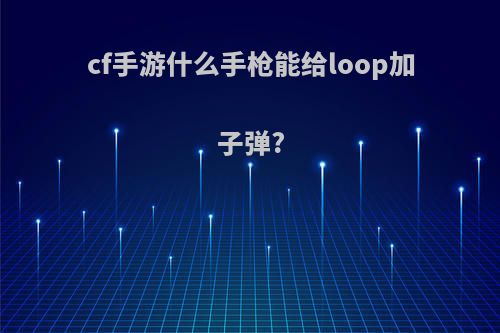 cf手游什么手枪能给loop加子弹?