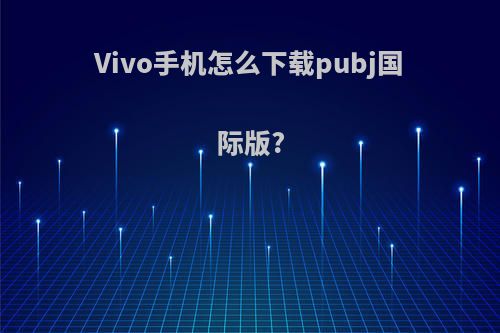 Vivo手机怎么下载pubj国际版?