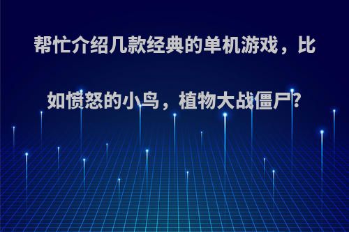 帮忙介绍几款经典的单机游戏，比如愤怒的小鸟，植物大战僵尸?