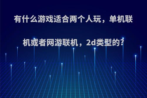 有什么游戏适合两个人玩，单机联机或者网游联机，2d类型的?