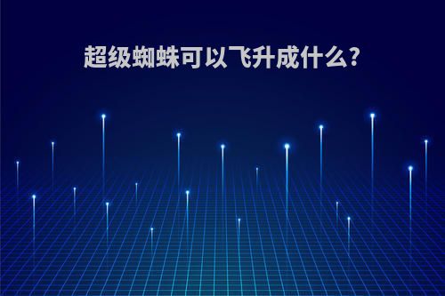 超级蜘蛛可以飞升成什么?