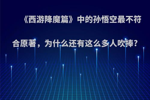 《西游降魔篇》中的孙悟空最不符合原著，为什么还有这么多人吹捧?